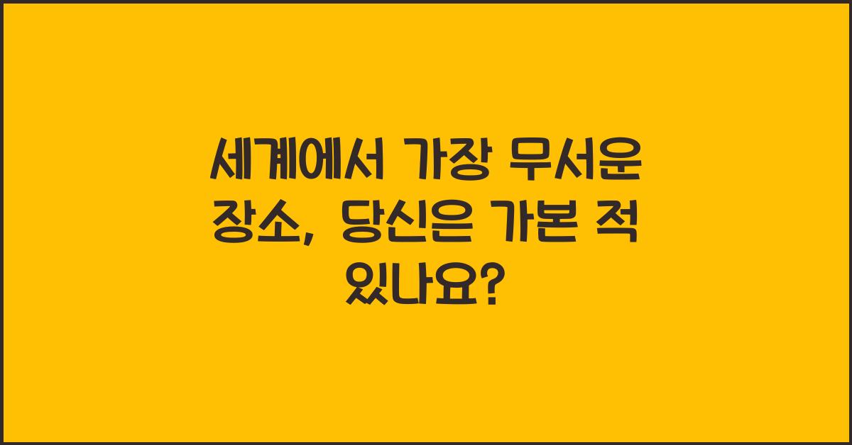 세계에서 가장 무서운 장소, 당신은 가본 적 있나요?